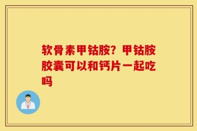 软骨素甲钴胺？甲钴胺胶囊可以和钙片一起吃吗