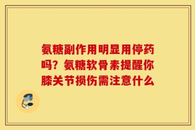 氨糖副作用明显用停药吗？氨糖软骨素提醒你膝关节损伤需注意什么
