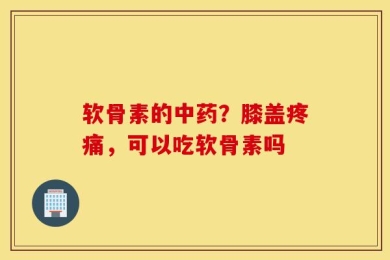 软骨素的中药？膝盖疼痛，可以吃软骨素吗