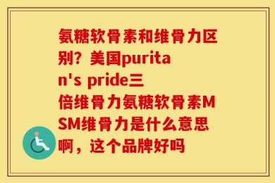 氨糖软骨素和维骨力区别？美国puritan's pride三倍维骨力氨糖软骨素MSM维骨力是什么意思啊，这个品牌好吗