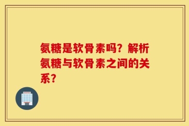 氨糖是软骨素吗？解析氨糖与软骨素之间的关系？