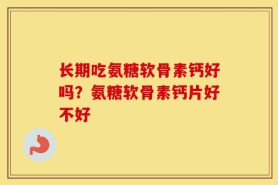长期吃氨糖软骨素钙好吗？氨糖软骨素钙片好不好