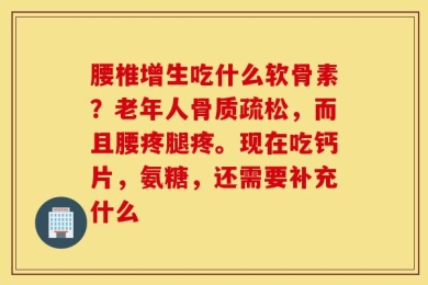 腰椎增生吃什么软骨素？老年人骨质疏松，而且腰疼腿疼。现在吃钙片，氨糖，还需要补充什么