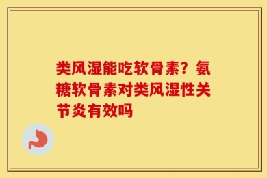 类风湿能吃软骨素？氨糖软骨素对类风湿性关节炎有效吗