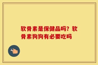 软骨素是保健品吗？软骨素狗狗有必要吃吗