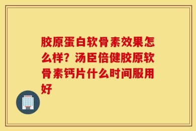 胶原蛋白软骨素效果怎么样？汤臣倍健胶原软骨素钙片什么时间服用好