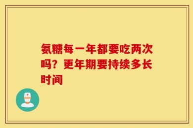 氨糖每一年都要吃两次吗？更年期要持续多长时间