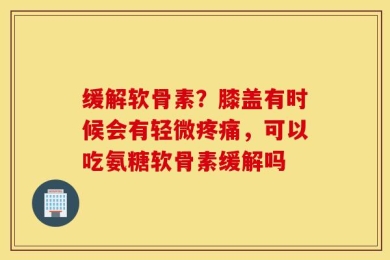 缓解软骨素？膝盖有时候会有轻微疼痛，可以吃氨糖软骨素缓解吗
