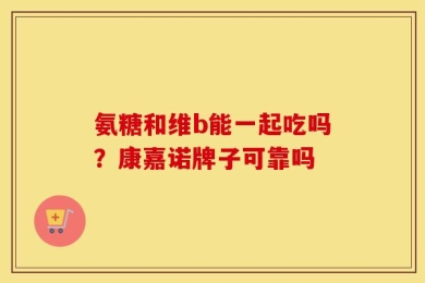 氨糖和维b能一起吃吗？康嘉诺牌子可靠吗