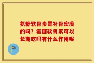 氨糖软骨素是补骨密度的吗？氨糖软骨素可以长期吃吗有什么作用呢