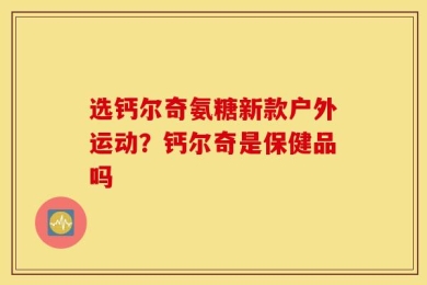 选钙尔奇氨糖新款户外运动？钙尔奇是保健品吗