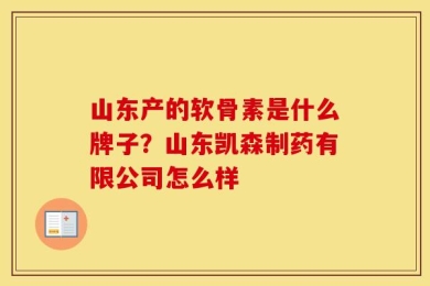 山东产的软骨素是什么牌子？山东凯森制药有限公司怎么样