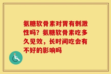 氨糖软骨素对胃有刺激性吗？氨糖软骨素吃多久见效，长时间吃会有不好的影响吗