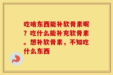 吃啥东西能补软骨素呢？吃什么能补充软骨素。想补软骨素，不知吃什么东西