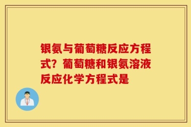 银氨与葡萄糖反应方程式？葡萄糖和银氨溶液反应化学方程式是