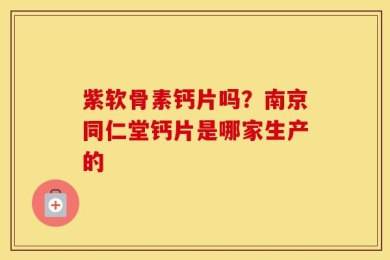 紫软骨素钙片吗？南京同仁堂钙片是哪家生产的