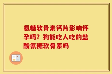 氨糖软骨素钙片影响怀孕吗？狗能吃人吃的盐酸氨糖软骨素吗