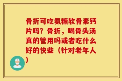 骨折可吃氨糖软骨素钙片吗？骨折，喝骨头汤真的管用吗或者吃什么好的快些（针对老年人）