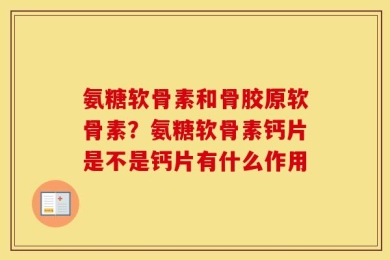 氨糖软骨素和骨胶原软骨素？氨糖软骨素钙片是不是钙片有什么作用