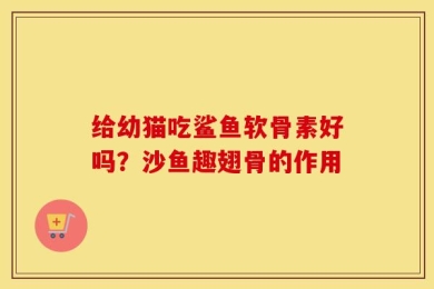给幼猫吃鲨鱼软骨素好吗？沙鱼趣翅骨的作用