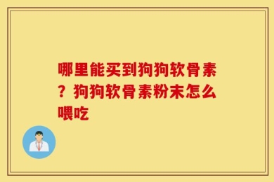 哪里能买到狗狗软骨素？狗狗软骨素粉末怎么喂吃