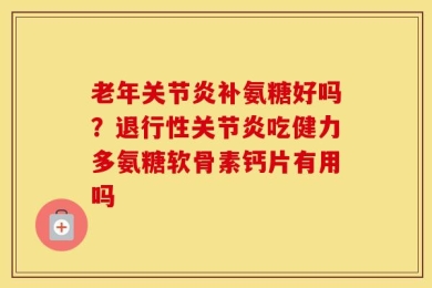 老年关节炎补氨糖好吗？退行性关节炎吃健力多氨糖软骨素钙片有用吗