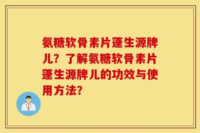 氨糖软骨素片蓬生源牌儿？了解氨糖软骨素片蓬生源牌儿的功效与使用方法？