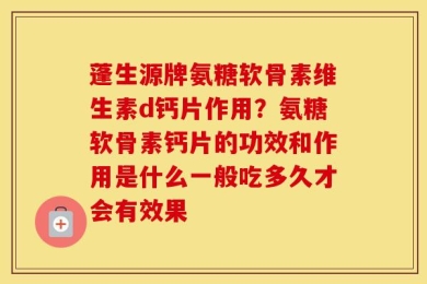 蓬生源牌氨糖软骨素维生素d钙片作用？氨糖软骨素钙片的功效和作用是什么一般吃多久才会有效果