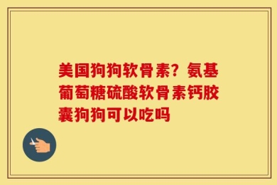 美国狗狗软骨素？氨基葡萄糖硫酸软骨素钙胶囊狗狗可以吃吗