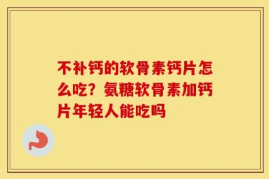 不补钙的软骨素钙片怎么吃？氨糖软骨素加钙片年轻人能吃吗