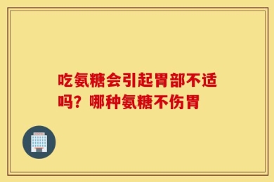 吃氨糖会引起胃部不适吗？哪种氨糖不伤胃