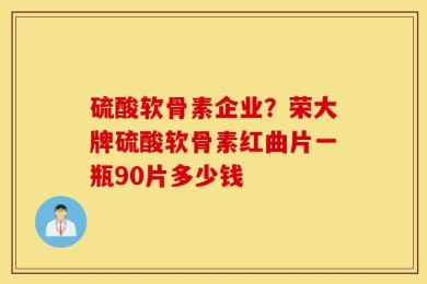 硫酸软骨素企业？荣大牌硫酸软骨素红曲片一瓶90片多少钱