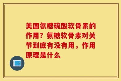 美国氨糖硫酸软骨素的作用？氨糖软骨素对关节到底有没有用，作用原理是什么