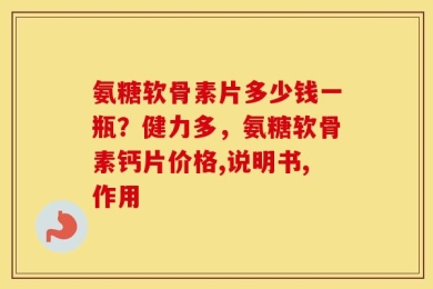 氨糖软骨素片多少钱一瓶？健力多，氨糖软骨素钙片价格,说明书,作用