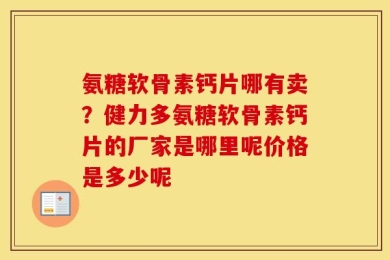 氨糖软骨素钙片哪有卖？健力多氨糖软骨素钙片的厂家是哪里呢价格是多少呢
