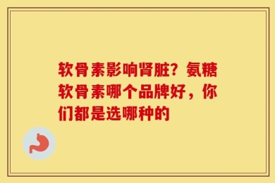 软骨素影响肾脏？氨糖软骨素哪个品牌好，你们都是选哪种的