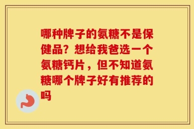 哪种牌子的氨糖不是保健品？想给我爸选一个氨糖钙片，但不知道氨糖哪个牌子好有推荐的吗