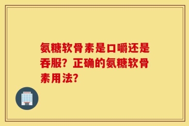 氨糖软骨素是口嚼还是吞服？正确的氨糖软骨素用法？