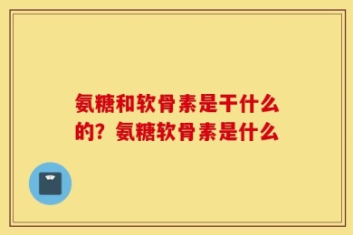 氨糖和软骨素是干什么的？氨糖软骨素是什么