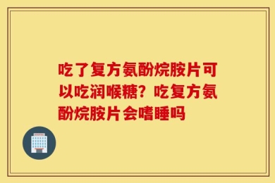 吃了复方氨酚烷胺片可以吃润喉糖？吃复方氨酚烷胺片会嗜睡吗