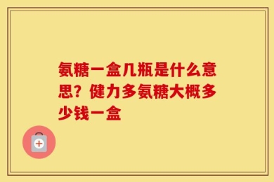 氨糖一盒几瓶是什么意思？健力多氨糖大概多少钱一盒