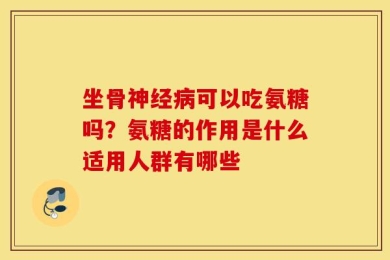 坐骨神经病可以吃氨糖吗？氨糖的作用是什么适用人群有哪些
