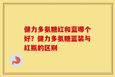 健力多氨糖红和蓝哪个好？健力多氨糖蓝装与红瓶的区别