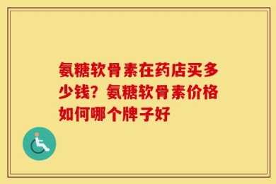 氨糖软骨素在药店买多少钱？氨糖软骨素价格如何哪个牌子好