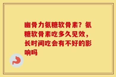 幽骨力氨糖软骨素？氨糖软骨素吃多久见效，长时间吃会有不好的影响吗