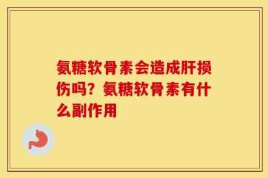 氨糖软骨素会造成肝损伤吗？氨糖软骨素有什么副作用