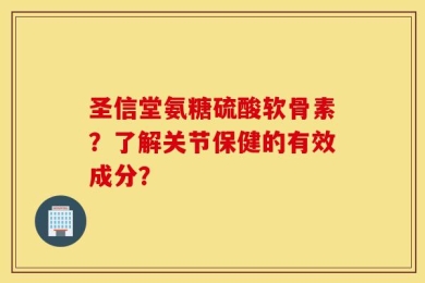 圣信堂氨糖硫酸软骨素？了解关节保健的有效成分？