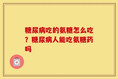 糖尿病吃的氨糖怎么吃？糖尿病人能吃氨糖药吗