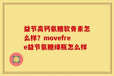 益节高钙氨糖软骨素怎么样？movefree益节氨糖绿瓶怎么样