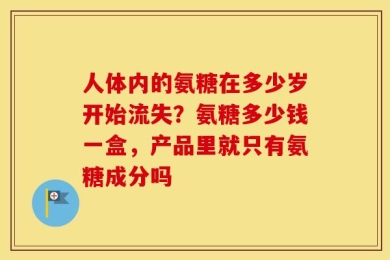 人体内的氨糖在多少岁开始流失？氨糖多少钱一盒，产品里就只有氨糖成分吗